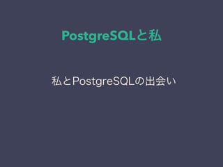 PostgreSQLと私
日本PostgreSQLユーザ会
↓
JPUG
私とPostgreSQLの出会い
 