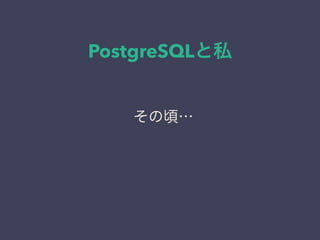 PostgreSQLと私
日本PostgreSQLユーザ会
↓
JPUG
その頃…
 