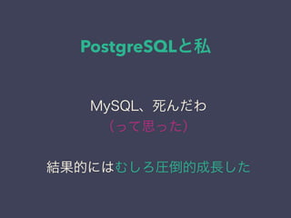 PostgreSQLと私
日本PostgreSQLユーザ会
↓
JPUG
MySQL、死んだわ
（って思った）
結果的にはむしろ圧倒的成長した
 