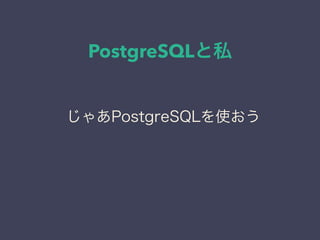 PostgreSQLと私
日本PostgreSQLユーザ会
↓
JPUG
じゃあPostgreSQLを使おう
 
