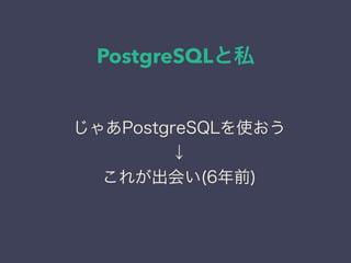 PostgreSQLと私
日本PostgreSQLユーザ会
↓
JPUG
じゃあPostgreSQLを使おう
↓
これが出会い(6年前)
 
