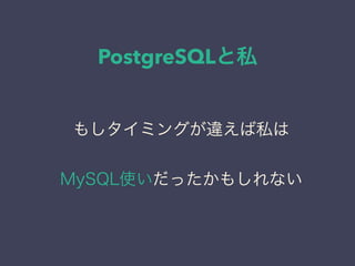 PostgreSQLと私
日本PostgreSQLユーザ会
↓
JPUG
もしタイミングが違えば私は
MySQL使いだったかもしれない
 