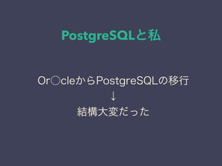 PostgreSQLと私
日本PostgreSQLユーザ会
↓
JPUG
Or○cleからPostgreSQLの移行
↓
結構大変だった
 