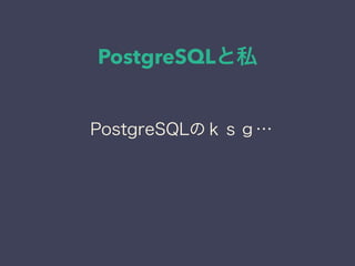 PostgreSQLと私
日本PostgreSQLユーザ会
↓
JPUG
PostgreSQLのｋｓｇ…
 