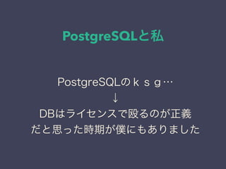 PostgreSQLと私
日本PostgreSQLユーザ会
↓
JPUG
PostgreSQLのｋｓｇ…
↓
DBはライセンスで殴るのが正義
だと思った時期が僕にもありました
 