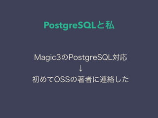 PostgreSQLと私
日本PostgreSQLユーザ会
↓
JPUG
Magic3のPostgreSQL対応
↓
初めてOSSの著者に連絡した
 