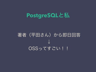 PostgreSQLと私
日本PostgreSQLユーザ会
↓
JPUG
著者（平田さん）から即日回答
↓
OSSってすごい！！
 