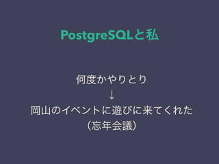 PostgreSQLと私
日本PostgreSQLユーザ会
↓
JPUG
何度かやりとり
↓
岡山のイベントに遊びに来てくれた
（忘年会議）
 