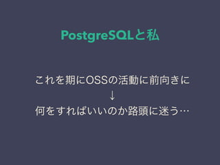 PostgreSQLと私
日本PostgreSQLユーザ会
↓
JPUG
これを期にOSSの活動に前向きに
↓
何をすればいいのか路頭に迷う…
 