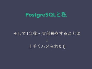 PostgreSQLと私
日本PostgreSQLユーザ会
↓
JPUG
そして1年後…支部長をすることに
↓
上手くハメられた()
 