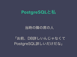 PostgreSQLと私
日本PostgreSQLユーザ会
↓
JPUG
当時の隣の席の人
「お前、DB詳しいんじゃなくて
PostgreSQL詳しいだけだな」
 