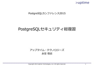 Copyright 2015 Uptime Technologies, LLC. All rights reserved. 1
PostgreSQLセキュリティ総復習
アップタイム・テクノロジーズ
永安 悟史
PostgreSQLカンファレンス2015
 