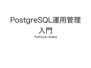 PostgreSQL運用管理
入門
Yoshiyuki Asaba
 