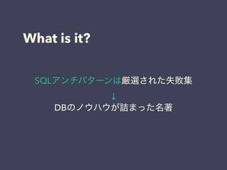 What is it?
SQLアンチパターンは厳選された失敗集
↓
DBのノウハウが詰まった名著
 