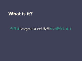What is it?
今日はPostgreSQLの失敗例をご紹介します
 