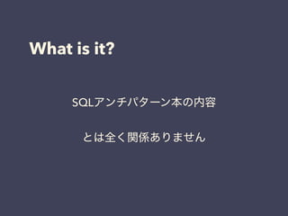 What is it?
SQLアンチパターン本の内容
とは全く関係ありません
 