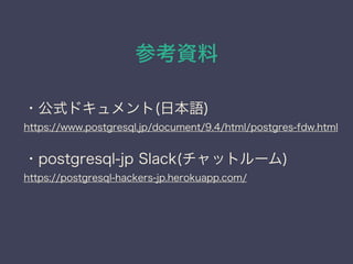 参考資料
・公式ドキュメント(日本語)
https://www.postgresql.jp/document/9.4/html/postgres-fdw.html
・postgresql-jp Slack(チャットルーム)
https://po...