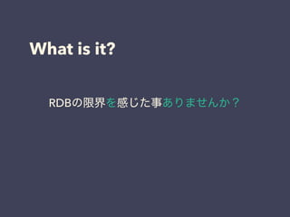 What is it?
RDBの限界を感じた事ありませんか？
 
