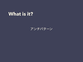 What is it?
アンチパターン
 
