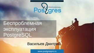 www.postgrespro.ru
Беспроблемная
эксплуатация
PostgreSQL
Васильев Дмитрий
 