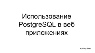 Использование
PostgreSQL в веб
приложениях
Котляр Иван
 