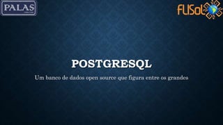 POSTGRESQL
Um banco de dados open source que figura entre os grandes
 