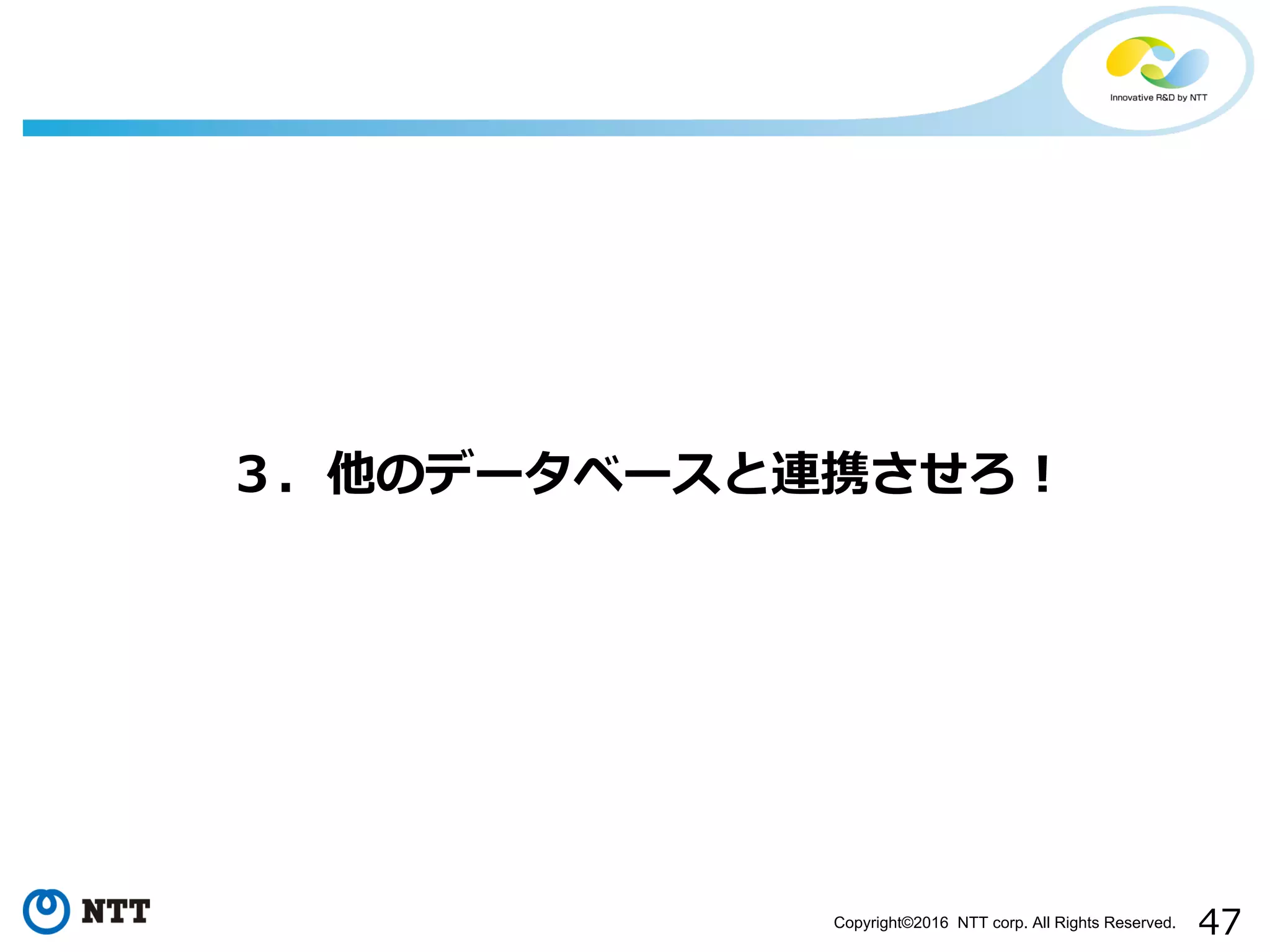 47Copyright©2016 NTT corp. All Rights Reserved.
３．他のデータベースと連携させろ！
 