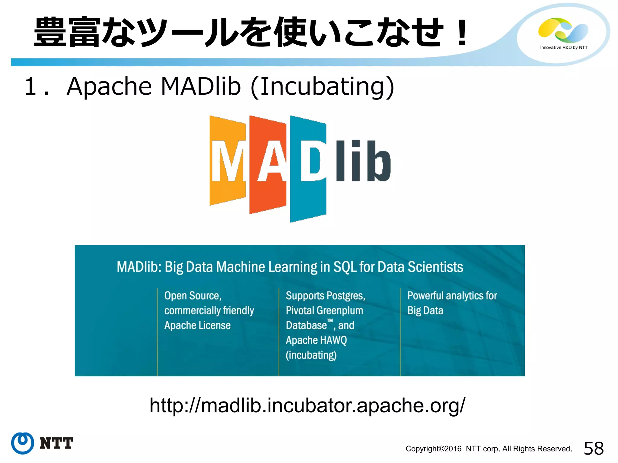 58Copyright©2016 NTT corp. All Rights Reserved.
豊富なツールを使いこなせ！
１．Apache MADlib (Incubating)
http://madlib.incubator.apache.org/
 