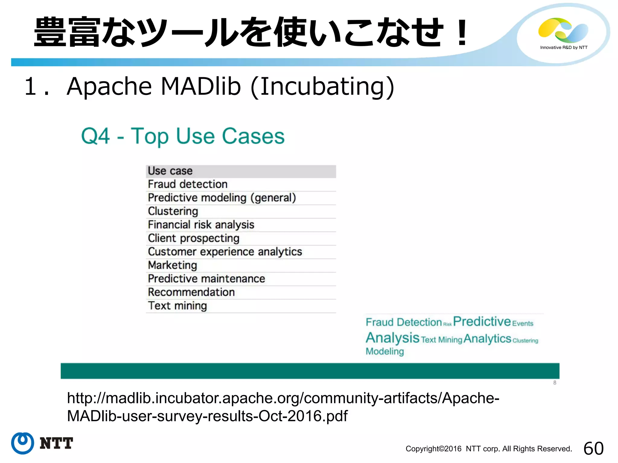 60Copyright©2016 NTT corp. All Rights Reserved.
豊富なツールを使いこなせ！
１．Apache MADlib (Incubating)
http://madlib.incubator.apache.org/community-artifacts/Apache-
MADlib-user-survey-results-Oct-2016.pdf
 
