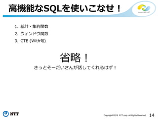 14Copyright©2016 NTT corp. All Rights Reserved.
⾼機能なSQLを使いこなせ！
1. 統計・集約関数
2. ウィンドウ関数
3. CTE (With句)
省略！
きっとそーだいさんが話してくれるはず！
 
