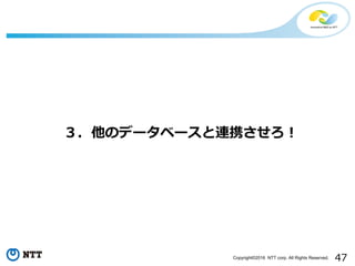 47Copyright©2016 NTT corp. All Rights Reserved.
３．他のデータベースと連携させろ！
 