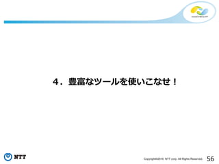 56Copyright©2016 NTT corp. All Rights Reserved.
４．豊富なツールを使いこなせ！
 