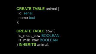 CREATE TABLE animal (
id serial,
name text
);
CREATE TABLE cow (
is_meat_cow BOOLEAN,
is_milk_cow BOOLEAN
) INHERITS animal;
 