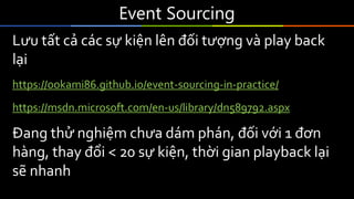 Event	Sourcing
Lưu tất cả các sự kiện lên đối tượng và play back
lại
https://ookami86.github.io/event-sourcing-in-practice/
https://msdn.microsoft.com/en-us/library/dn589792.aspx
Đang thử nghiệm chưa dám phán, đối với 1 đơn
hàng, thay đổi < 20 sự kiện, thời gian playback lại
sẽ nhanh
 