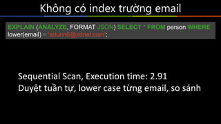 Không	có	index	trường	email
EXPLAIN (ANALYZE, FORMAT JSON) SELECT * FROM person
WHERE lower(email) = 'adunn6@zdnet.com';
Sequential	Scan,	Execution	time:	2.91
Duyệt	tuần	tự,	lower	case	từng	email,	so	sánh
 