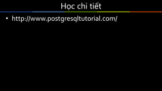 Học	chi	tiết
• http://www.postgresqltutorial.com/
• Trouble Shooting Postgresql của Hans-Jurgen
Schonig
• SQL Antipatterns: Avoiding the Pitfalls of
Database Programming của Bill Karwin
• Postgresql official document
 