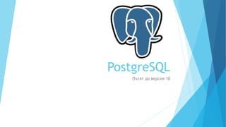 PostgreSQL
Пътят до версия 10
 