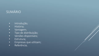 SUMÁRIO
• Introdução;
• História;
• Vantagem;
• Tipo de distribuição;
• Versões disponíveis;
• Estrutura;
• Empresas que utilizam;
• Referência;
 