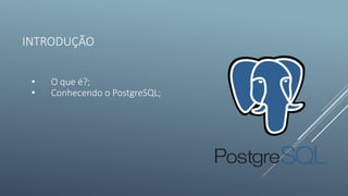 INTRODUÇÃO
• O que é?;
• Conhecendo o PostgreSQL;
 