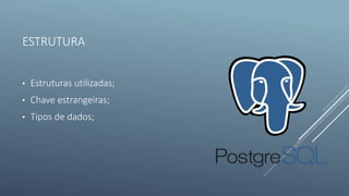 ESTRUTURA
• Estruturas utilizadas;
• Chave estrangeiras;
• Tipos de dados;
 