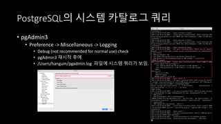 PostgreSQL의 시스템 카탈로그 쿼리
• pgAdmin3
• Preference	->	Miscellaneous	->	Logging	
• Debug	(not	recommended	for	normal	use)	check
• pgAdmin3 재시작 후에
• /Users/hangum/pgadmin.log 파일에 시스템 쿼리가 보임.
 