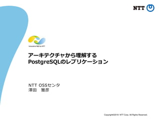 Copyright©2018 NTT Corp. All Rights Reserved.
アーキテクチャから理解する
PostgreSQLのレプリケーション
NTT OSSセンタ
澤田 雅彦
 
