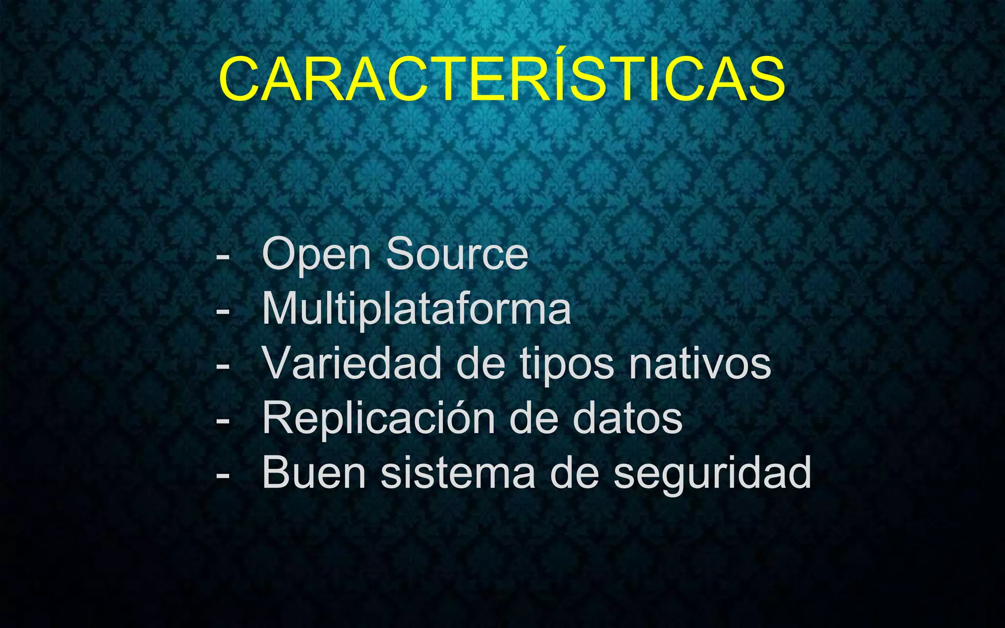 CARACTERÍSTICAS
- Open Source
- Multiplataforma
- Variedad de tipos nativos
- Replicación de datos
- Buen sistema de seguridad
 