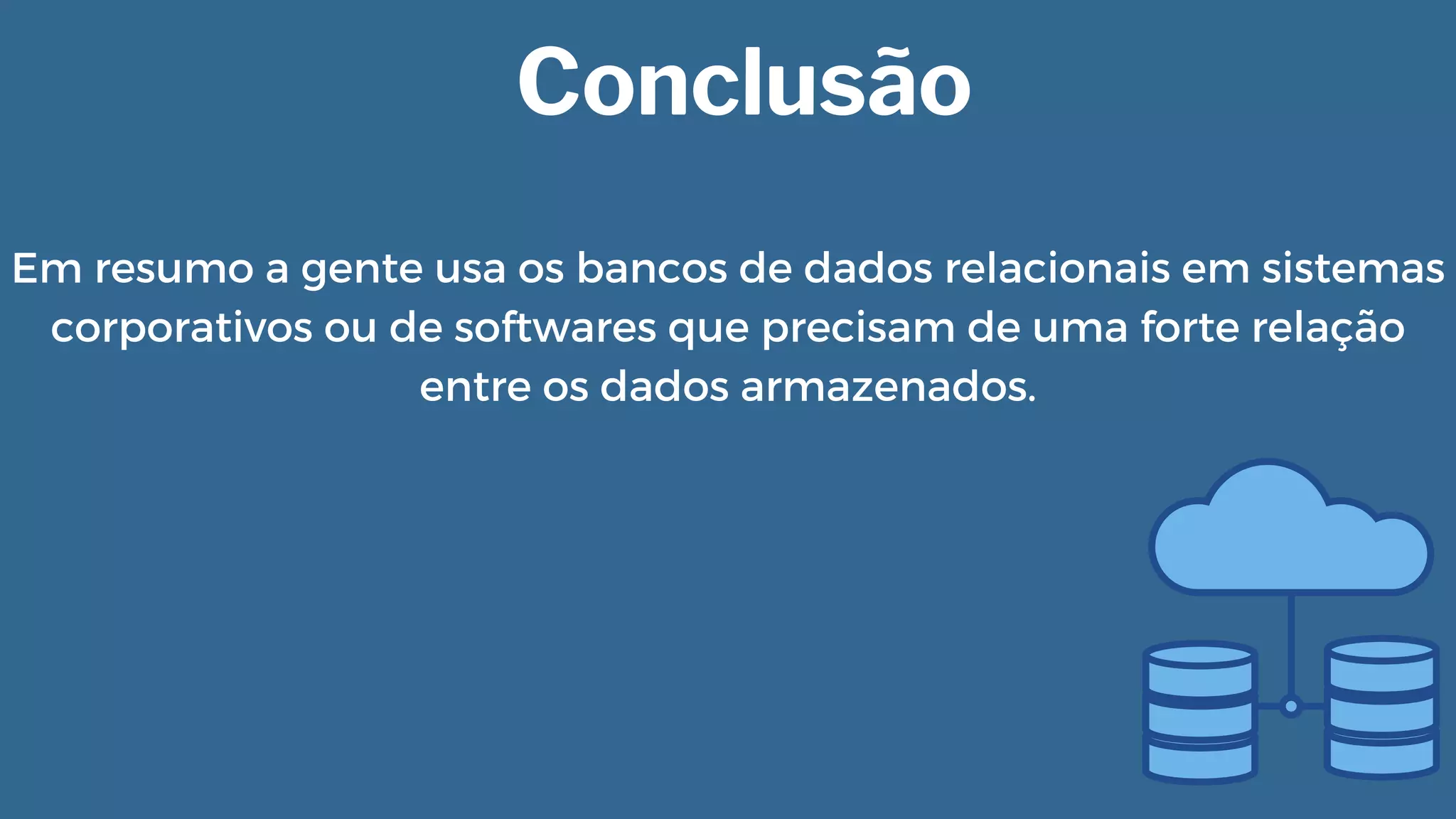 Conclusão
Em resumo a gente usa os bancos de dados relacionais em sistemas

corporativos ou de softwares que precisam de uma forte relação

entre os dados armazenados.
 