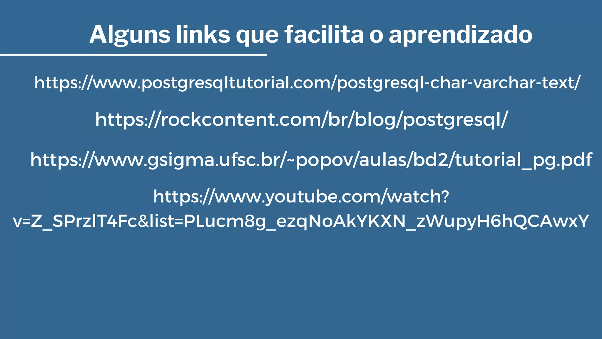 Alguns links que facilita o aprendizado
https://www.postgresqltutorial.com/postgresql-char-varchar-text/
https://rockcontent.com/br/blog/postgresql/
https://www.gsigma.ufsc.br/~popov/aulas/bd2/tutorial_pg.pdf
https://www.youtube.com/watch?

v=Z_SPrzlT4Fc&list=PLucm8g_ezqNoAkYKXN_zWupyH6hQCAwxY
 