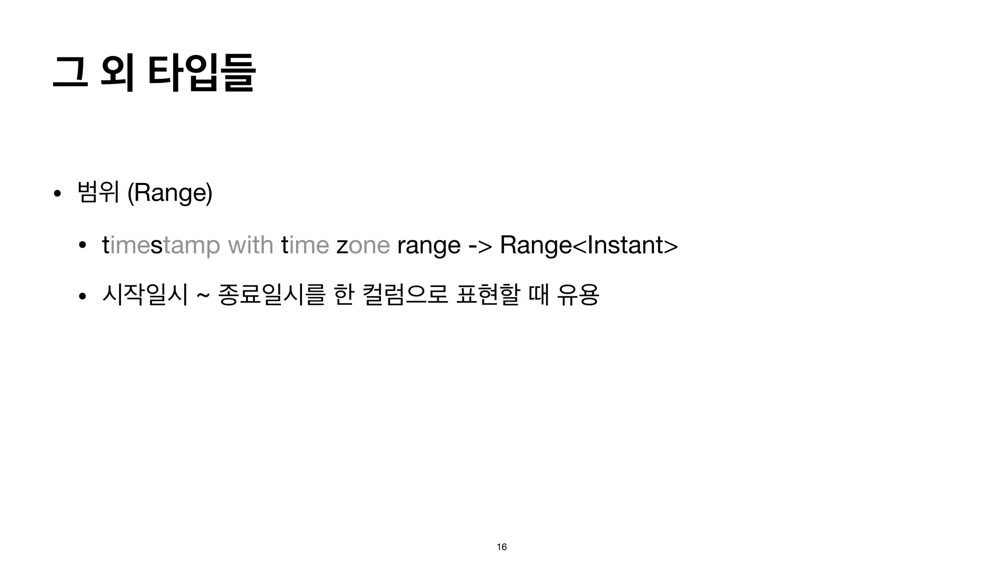그 외 타입들
• 범위 (Range)
• timestamp with time zone range -> Range<Instant>
• 시작일시 ~ 종료일시를 한 컬럼으로 표현할 때 유용
16
 