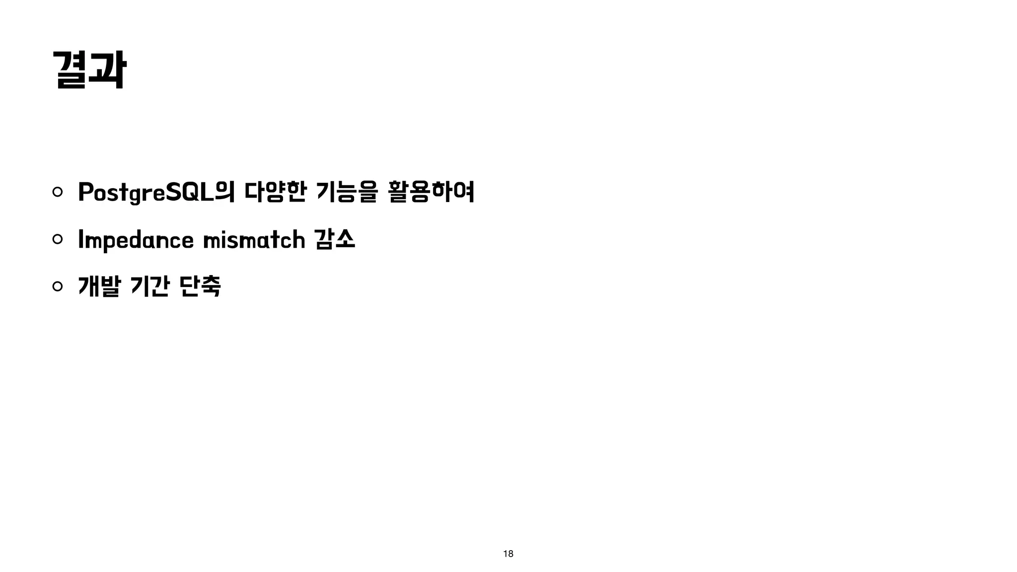 결과
PostgreSQL의 다양한 기능을 활용하여
Impedance mismatch 감소
개발 기간 단축
18
 