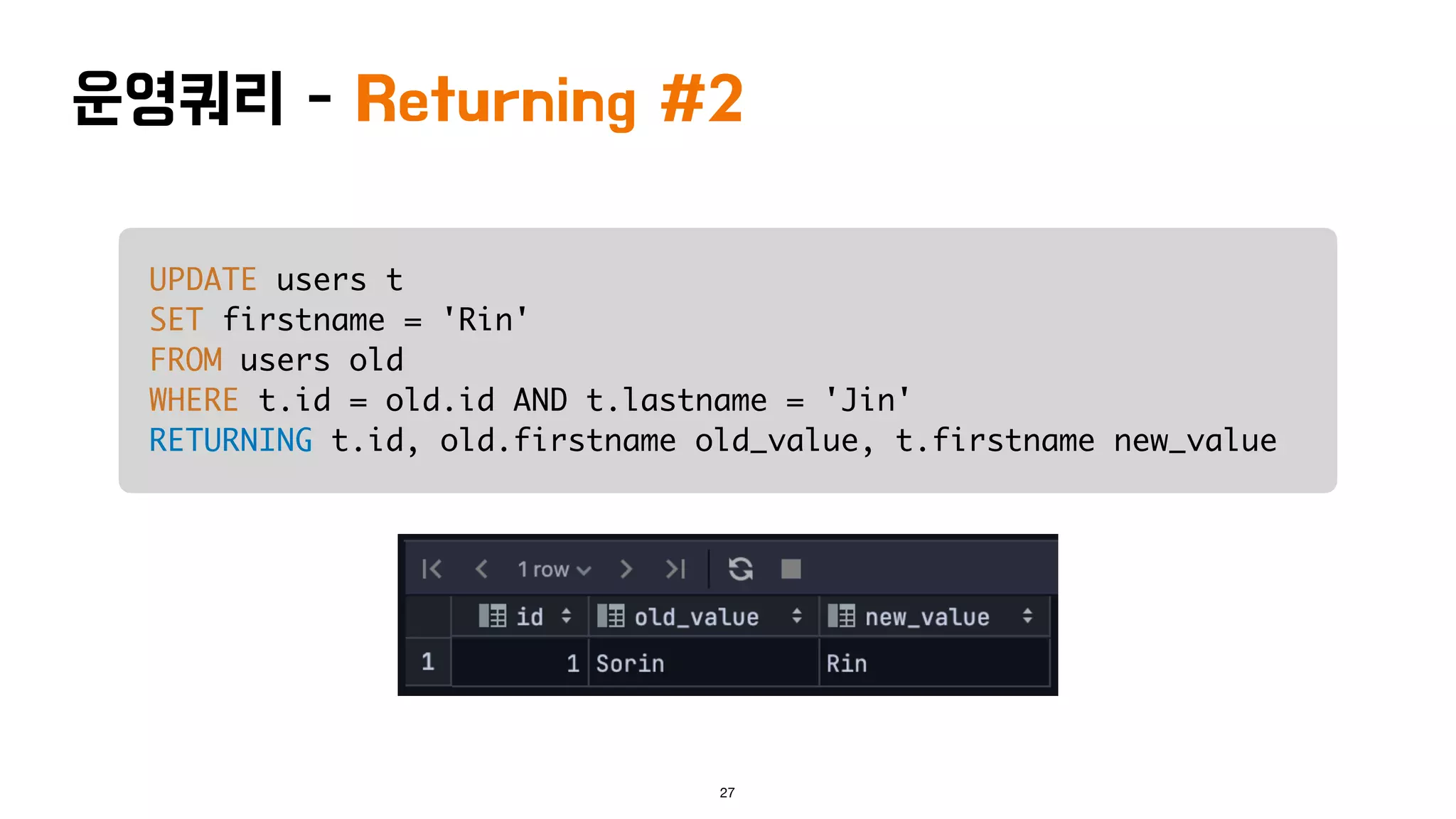 운영쿼리 - Returning #2
UPDATE users t
SET firstname = 'Rin'
FROM users old
WHERE t.id = old.id AND t.lastname = 'Jin'
RETURNING t.id, old.firstname old_value, t.firstname new_value
27
 