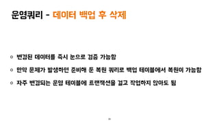 변경된 데이터를 즉시 눈으로 검증 가능함
만약 문제가 발생하면 준비해 둔 복원 쿼리로 백업 테이블에서 복원이 가능함
자주 변경되는 운영 테이블에 트랜잭션을 걸고 작업하지 않아도 됨
29
운영쿼리 - 데이터 백업 후 삭제
 