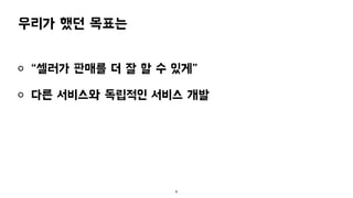 우리가 했던 목표는
“셀러가 판매를 더 잘 할 수 있게”
다른 서비스와 독립적인 서비스 개발
6
 